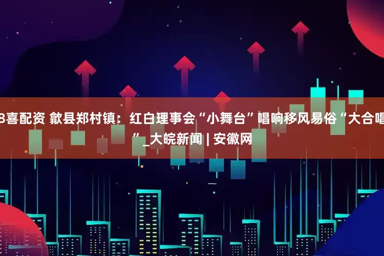 8喜配资 歙县郑村镇：红白理事会“小舞台”唱响移风易俗“大合唱”_大皖新闻 | 安徽网