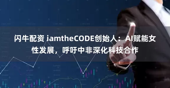 闪牛配资 iamtheCODE创始人：AI赋能女性发展，呼吁中非深化科技合作