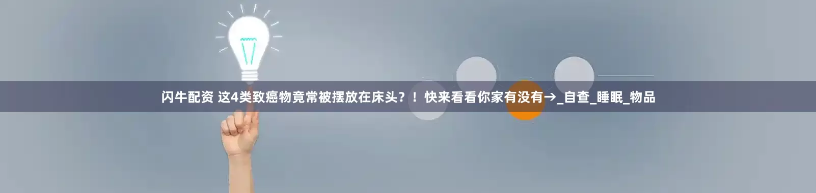 闪牛配资 这4类致癌物竟常被摆放在床头？！快来看看你家有没有→_自查_睡眠_物品