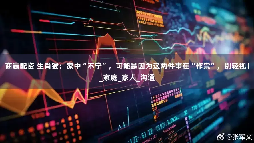 商赢配资 生肖猴：家中“不宁”，可能是因为这两件事在“作祟”，别轻视！_家庭_家人_沟通