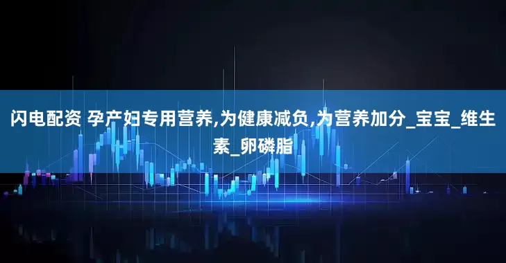 闪电配资 孕产妇专用营养,为健康减负,为营养加分_宝宝_维生素_卵磷脂