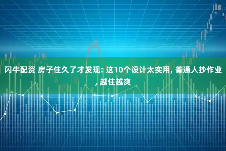 闪牛配资 房子住久了才发现: 这10个设计太实用, 普通人抄作业, 越住越爽