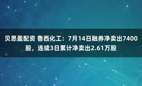 贝思盈配资 鲁西化工：7月14日融券净卖出7400股，连续3日累计净卖出2.61万股