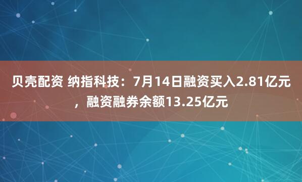 贝壳配资 纳指科技：7月14日融资买入2.81亿元，融资融券余额13.25亿元