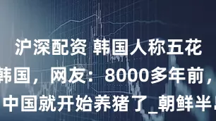 沪深配资 韩国人称五花肉起源于韩国，网友：8000多年前，中国就开始养猪了_朝鲜半岛_文化_历史