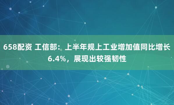 658配资 工信部：上半年规上工业增加值同比增长6.4%，展现出较强韧性