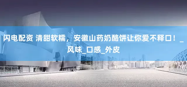 闪电配资 清甜软糯，安徽山药奶酪饼让你爱不释口！_风味_口感_外皮