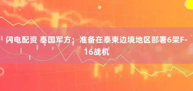 闪电配资 泰国军方：准备在泰柬边境地区部署6架F-16战机
