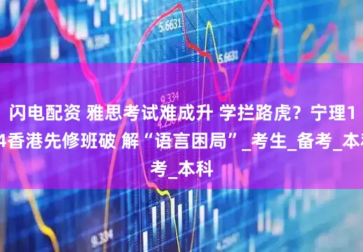 闪电配资 雅思考试难成升 学拦路虎？宁理1+4香港先修班破 解“语言困局”_考生_备考_本科