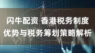 闪牛配资 香港税务制度优势与税务筹划策略解析