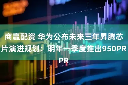 商赢配资 华为公布未来三年昇腾芯片演进规划：明年一季度推出950PR