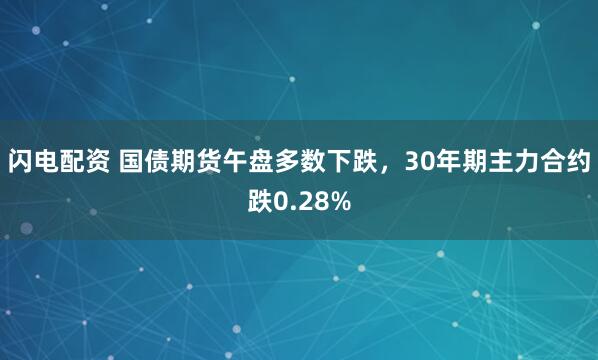 闪电配资 国债期货午盘多数下跌，30年期主力合约跌0.28%