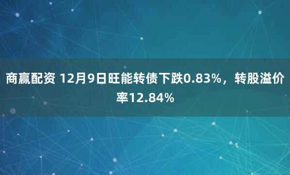 商赢配资 12月9日旺能转债下跌0.83%，转股溢价率12.84%