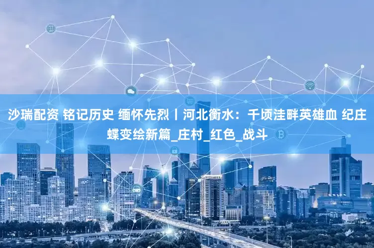 沙瑞配资 铭记历史 缅怀先烈丨河北衡水：千顷洼畔英雄血 纪庄蝶变绘新篇_庄村_红色_战斗