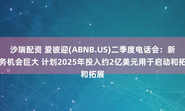 沙瑞配资 爱彼迎(ABNB.US)二季度电话会：新业务机会巨大 计划2025年投入约2亿美元用于启动和拓展