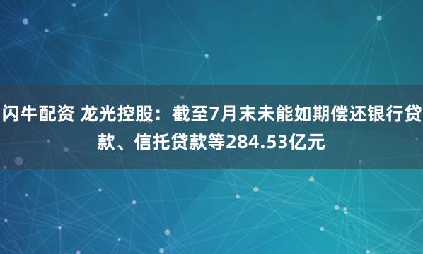闪牛配资 龙光控股：截至7月末未能如期偿还银行贷款、信托贷款等284.53亿元