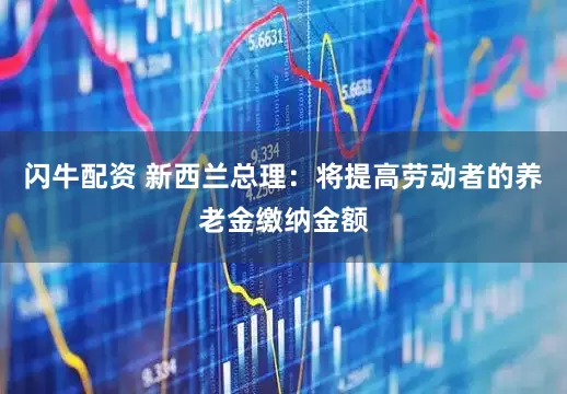 闪牛配资 新西兰总理：将提高劳动者的养老金缴纳金额