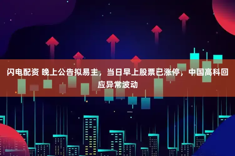 闪电配资 晚上公告拟易主，当日早上股票已涨停，中国高科回应异常波动