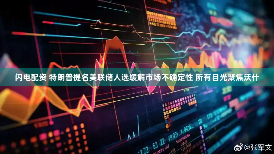 闪电配资 特朗普提名美联储人选缓解市场不确定性 所有目光聚焦沃什