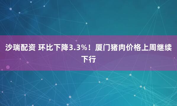 沙瑞配资 环比下降3.3%!厦门猪肉价格上周继续下行