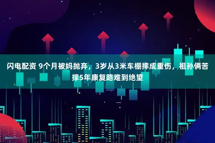 闪电配资 9个月被妈抛弃，3岁从3米车棚摔成重伤，祖孙俩苦撑5年康复路难到绝望
