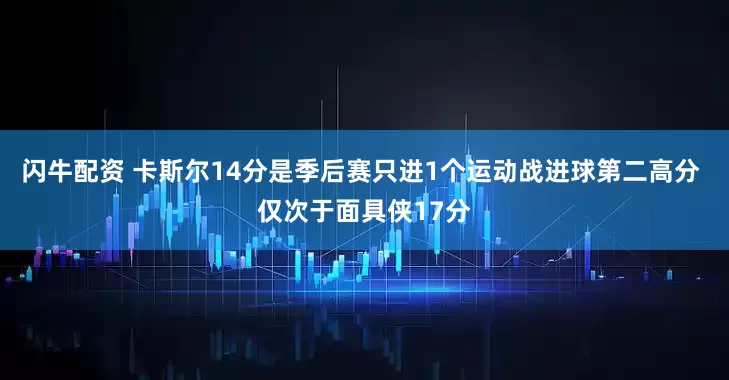 闪牛配资 卡斯尔14分是季后赛只进1个运动战进球第二高分 仅次于面具侠17分