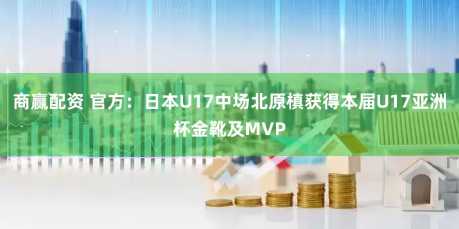 商赢配资 官方：日本U17中场北原槙获得本届U17亚洲杯金靴及MVP