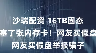 沙瑞配资 16TB固态硬盘里面塞了张内存卡！网友买假盘举报骗子